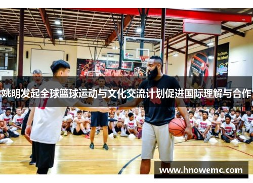 姚明发起全球篮球运动与文化交流计划促进国际理解与合作