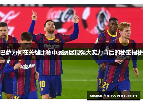 巴萨为何在关键比赛中屡屡展现强大实力背后的秘密揭秘