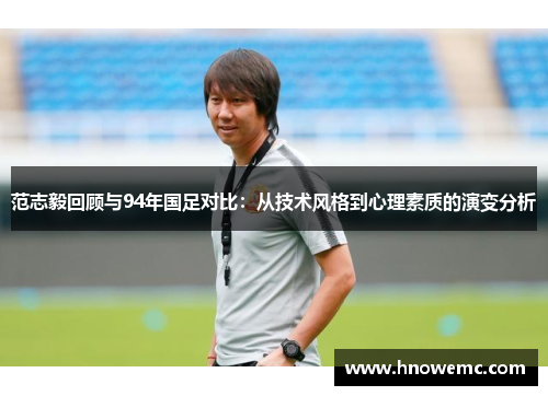 范志毅回顾与94年国足对比：从技术风格到心理素质的演变分析
