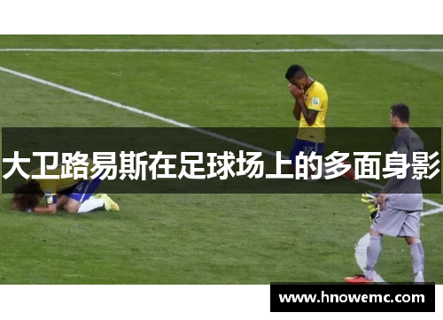 大卫路易斯在足球场上的多面身影