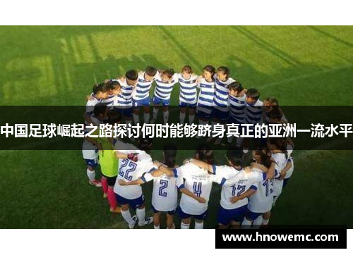 中国足球崛起之路探讨何时能够跻身真正的亚洲一流水平