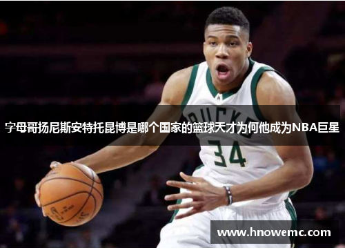 字母哥扬尼斯安特托昆博是哪个国家的篮球天才为何他成为NBA巨星