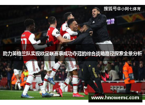 助力英格兰队实现欧足联赛事成功夺冠的综合战略路径探索全景分析