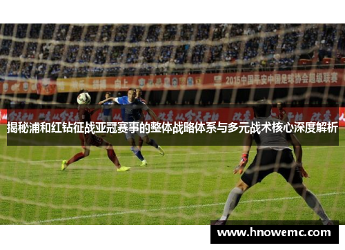 揭秘浦和红钻征战亚冠赛事的整体战略体系与多元战术核心深度解析 揭秘浦和红钻征战亚冠赛事的整体战略体系与多元战术核心深度解析