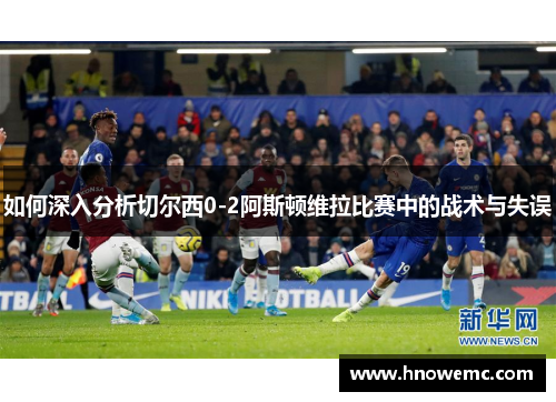 如何深入分析切尔西0-2阿斯顿维拉比赛中的战术与失误