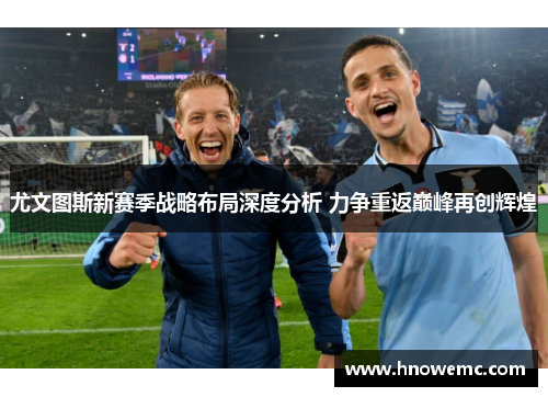 尤文图斯新赛季战略布局深度分析 力争重返巅峰再创辉煌