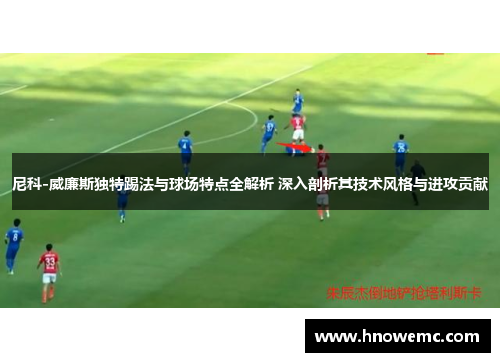 尼科-威廉斯独特踢法与球场特点全解析 深入剖析其技术风格与进攻贡献