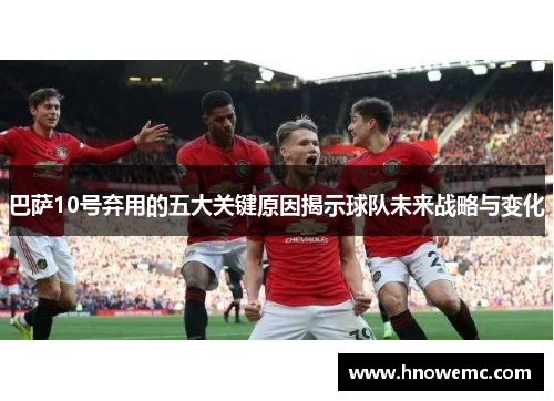 巴萨10号弃用的五大关键原因揭示球队未来战略与变化