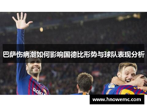 巴萨伤病潮如何影响国德比形势与球队表现分析