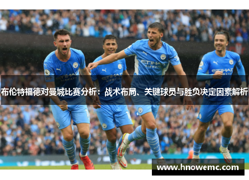 布伦特福德对曼城比赛分析：战术布局、关键球员与胜负决定因素解析