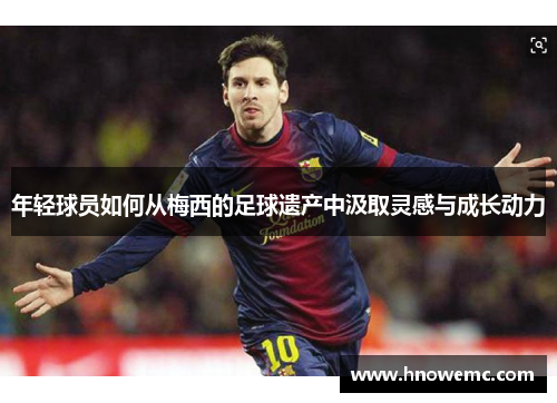 年轻球员如何从梅西的足球遗产中汲取灵感与成长动力