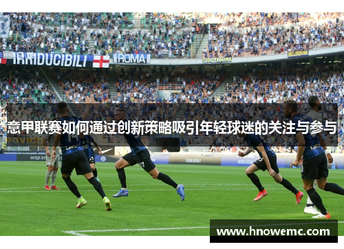 意甲联赛如何通过创新策略吸引年轻球迷的关注与参与