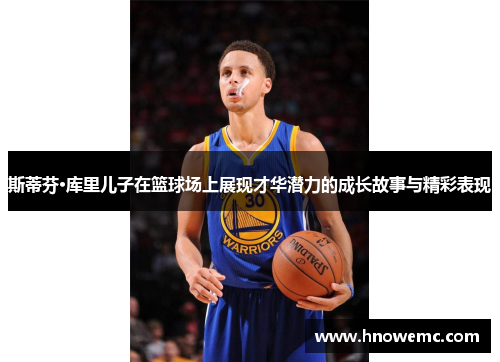 斯蒂芬·库里儿子在篮球场上展现才华潜力的成长故事与精彩表现
