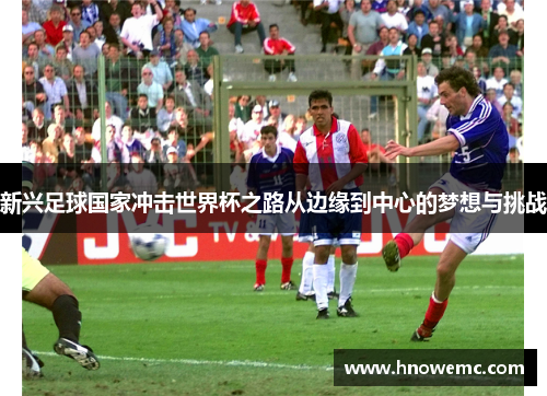 新兴足球国家冲击世界杯之路从边缘到中心的梦想与挑战