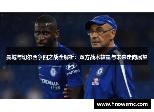 曼城与切尔西争四之战全解析：双方战术较量与未来走向展望