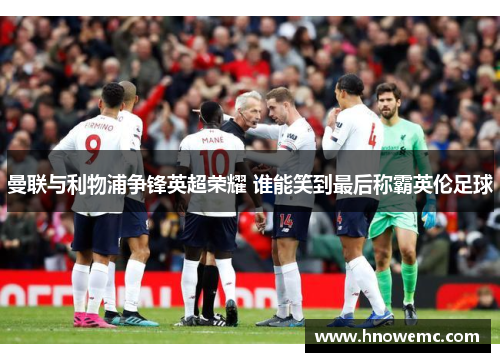 曼联与利物浦争锋英超荣耀 谁能笑到最后称霸英伦足球