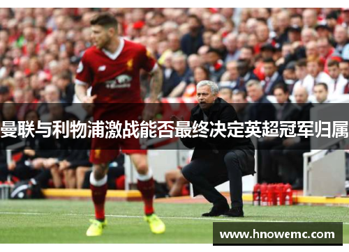 曼联与利物浦激战能否最终决定英超冠军归属