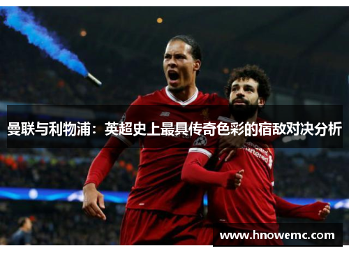 曼联与利物浦：英超史上最具传奇色彩的宿敌对决分析
