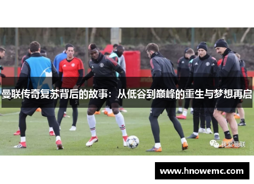 曼联传奇复苏背后的故事：从低谷到巅峰的重生与梦想再启
