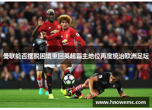 曼联能否摆脱困境重回英超霸主地位再度统治欧洲足坛