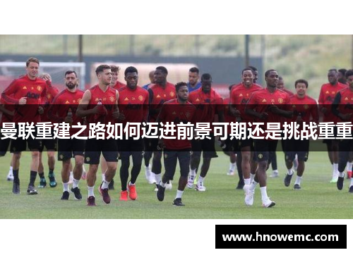 曼联重建之路如何迈进前景可期还是挑战重重
