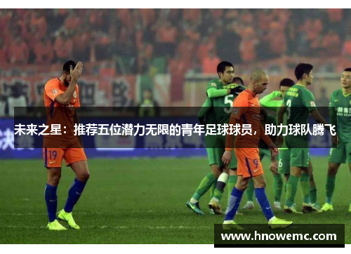 未来之星：推荐五位潜力无限的青年足球球员，助力球队腾飞