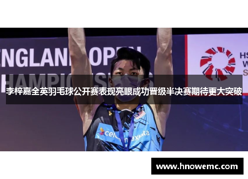 李梓嘉全英羽毛球公开赛表现亮眼成功晋级半决赛期待更大突破 李梓嘉全英羽毛球公开赛表现亮眼成功晋级半决赛期待更大突破