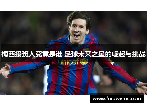 梅西接班人究竟是谁 足球未来之星的崛起与挑战
